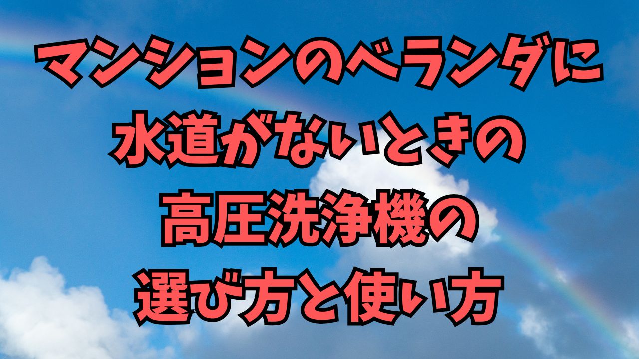 マンションのベランダに水道がないときの高圧洗浄機の選び方と使い方