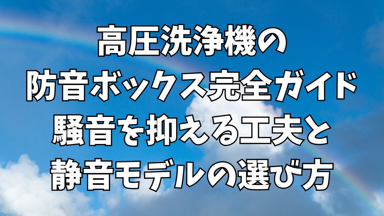 高圧洗浄機の防音ボックス完全ガイド｜騒音を抑える工夫と静音モデルの選び方