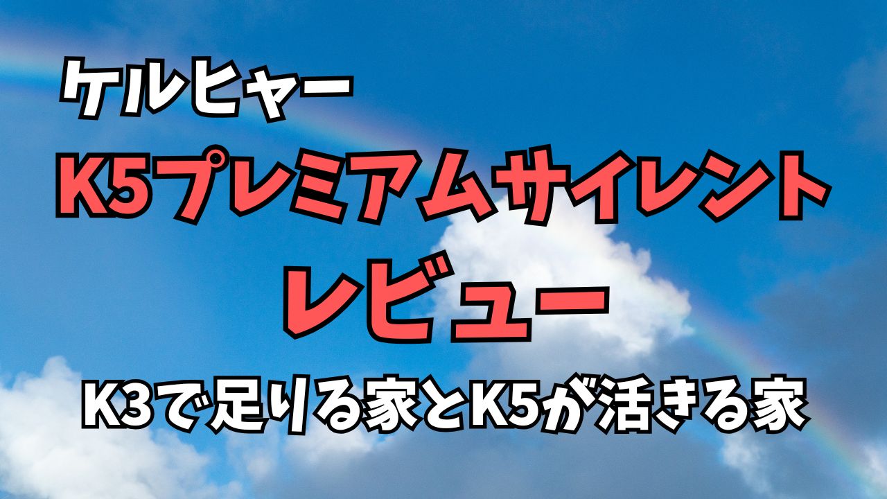 ケルヒャーK5プレミアムサイレントをレビュー｜K3で足りる家とK5が活きる家